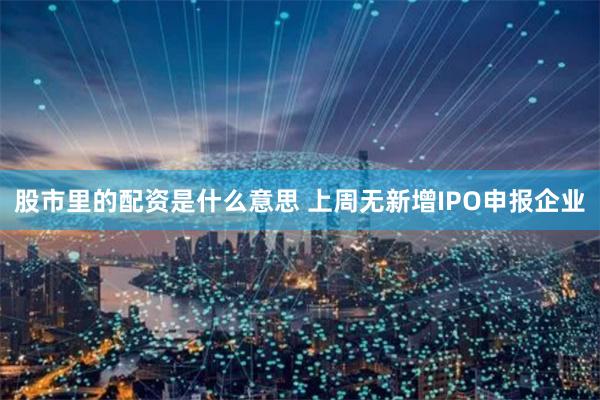 股市里的配资是什么意思 上周无新增IPO申报企业