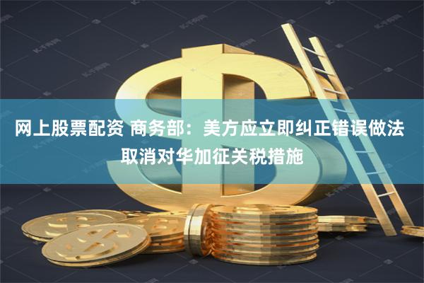 网上股票配资 商务部:美方应立即纠正错误做法 取消对华加征关税措施