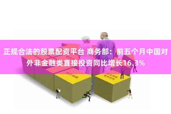 正规合法的股票配资平台 商务部:前五个月中国对外非金融类直接投资同比增长16.3%