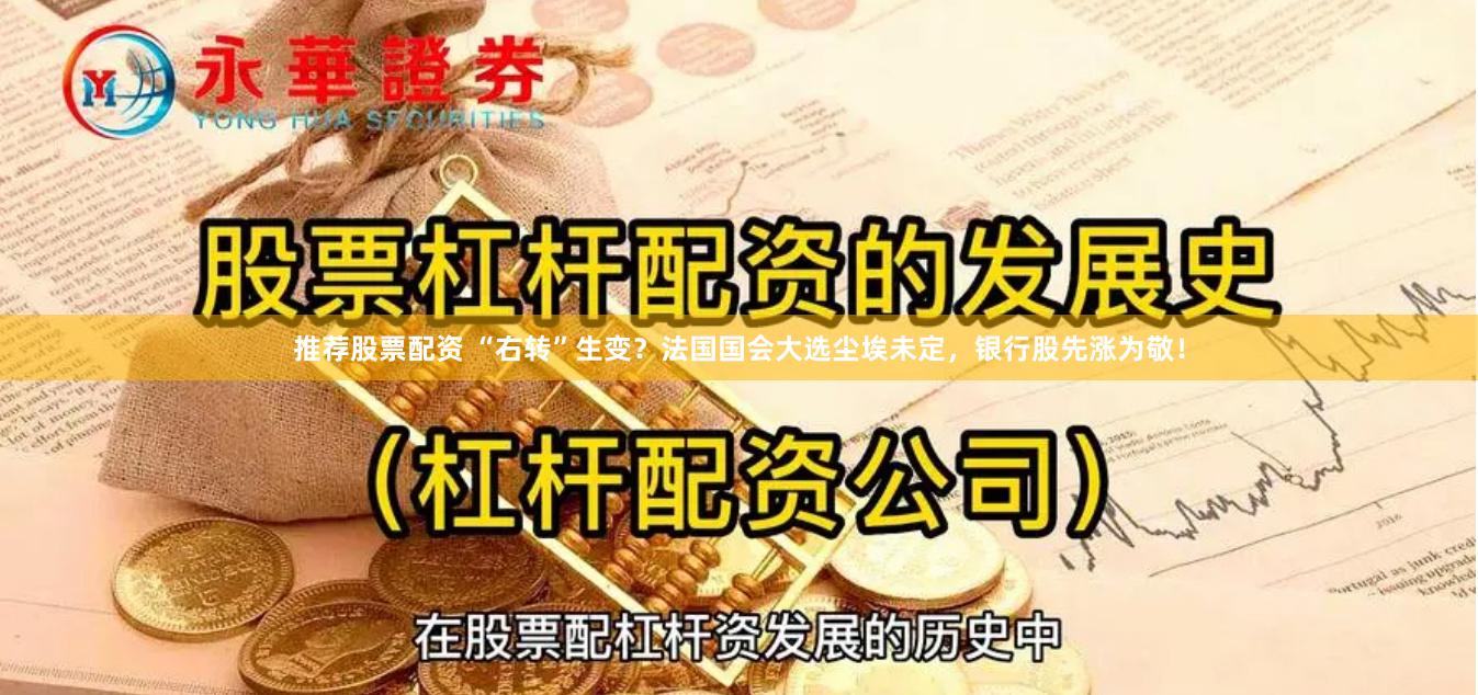 推荐股票配资 “右转”生变?法国国会大选尘埃未定,银行股先涨为敬!