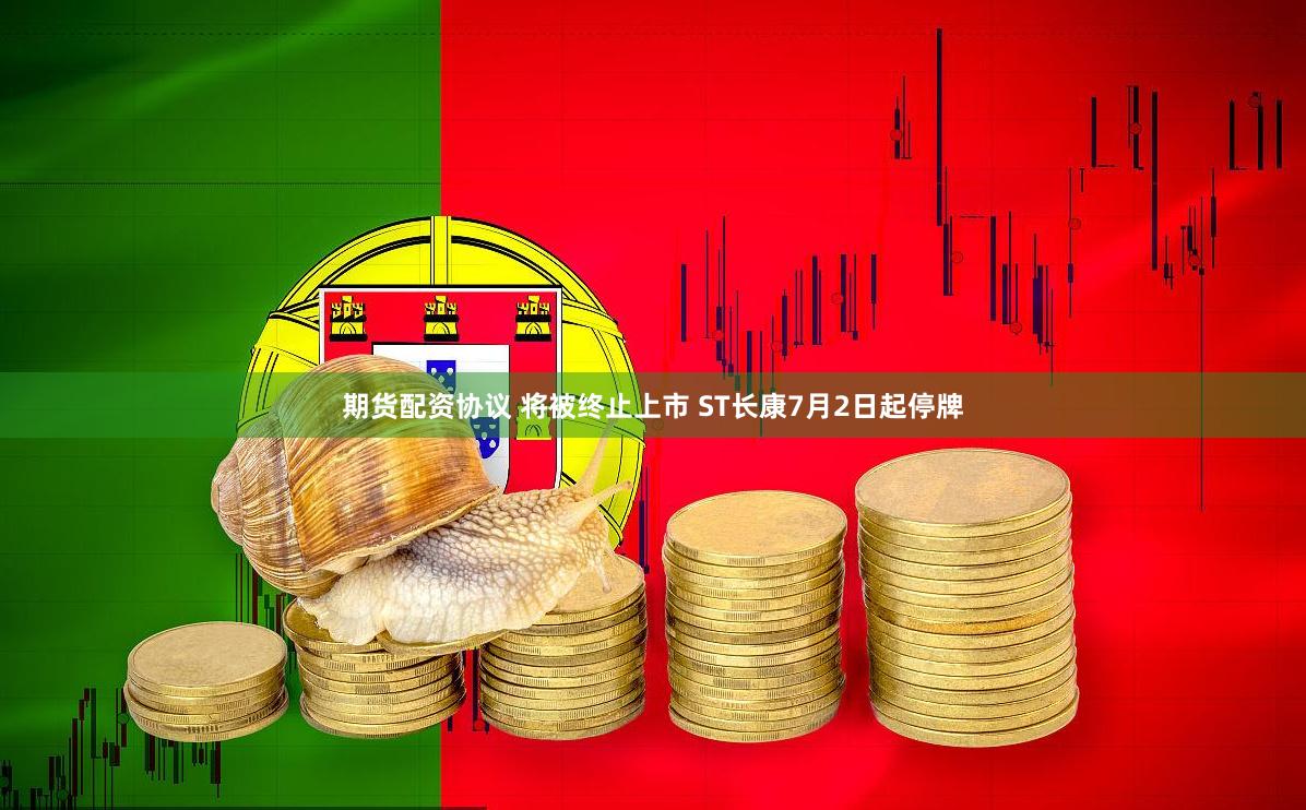 期货配资协议 将被终止上市 ST长康7月2日起停牌