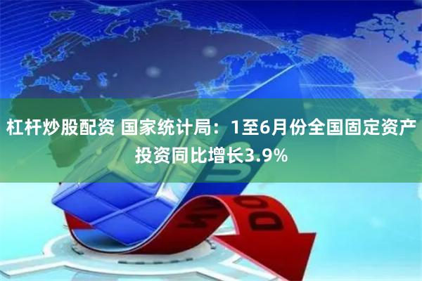 杠杆炒股配资 国家统计局:1至6月份全国固定资产投资同比增长3.9%