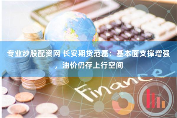 专业炒股配资网 长安期货范磊:基本面支撑增强,油价仍存上行空间