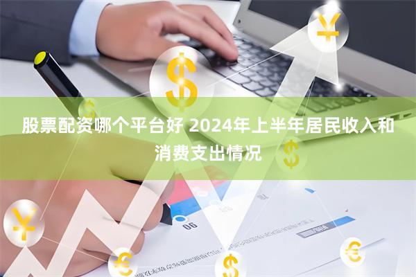股票配资哪个平台好 2024年上半年居民收入和消费支出情况