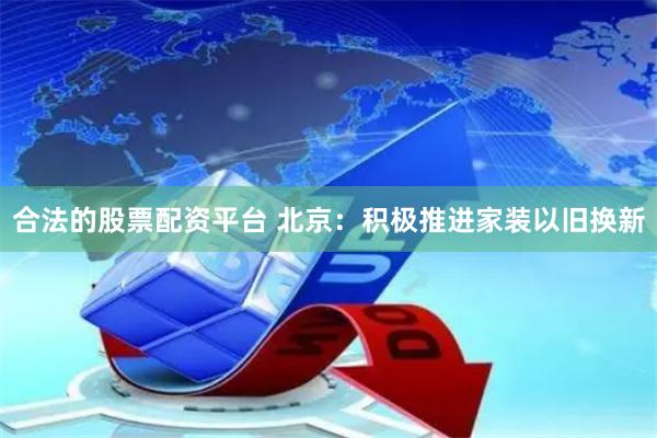 合法的股票配资平台 北京:积极推进家装以旧换新