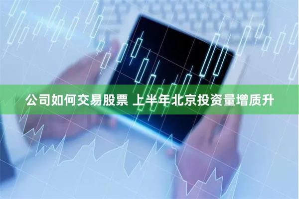 公司如何交易股票 上半年北京投资量增质升