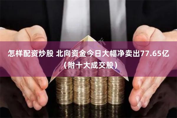 怎样配资炒股 北向资金今日大幅净卖出77.65亿(附十大成交股)