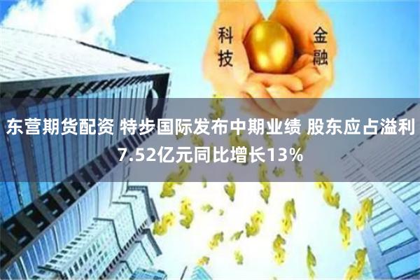 东营期货配资 特步国际发布中期业绩 股东应占溢利7.52亿元同比增长13%