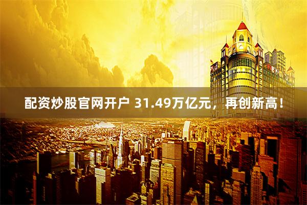 配资炒股官网开户 31.49万亿元,再创新高!