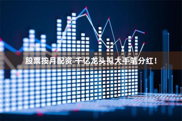 股票按月配资 千亿龙头拟大手笔分红!