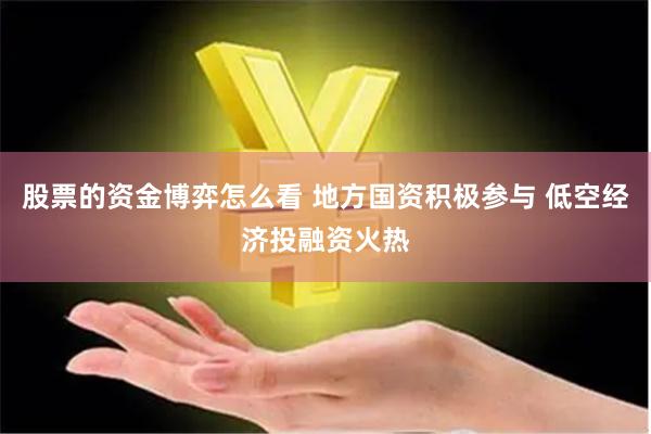 股票的资金博弈怎么看 地方国资积极参与 低空经济投融资火热