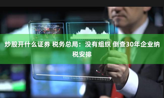 炒股开什么证券 税务总局:没有组织 倒查30年企业纳税安排