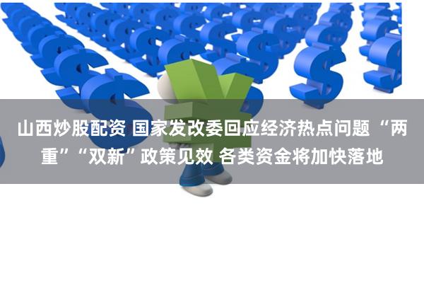 山西炒股配资 国家发改委回应经济热点问题 “两重”“双新”政策见效 各类资金将加快落地