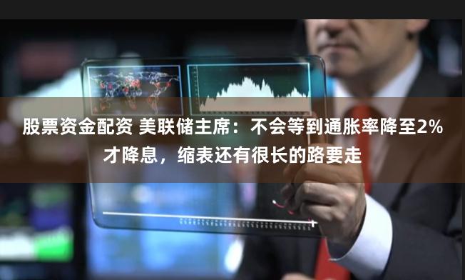 股票资金配资 美联储主席:不会等到通胀率降至2%才降息,缩表还有很长的路要走