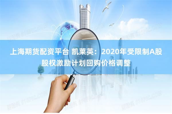 上海期货配资平台 凯莱英:2020年受限制A股股权激励计划回购价格调整