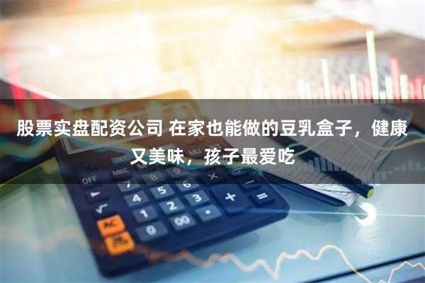 股票实盘配资公司 在家也能做的豆乳盒子,健康又美味,孩子最爱吃