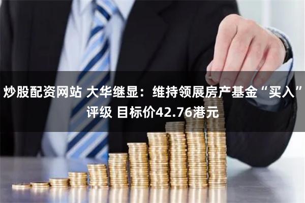 炒股配资网站 大华继显:维持领展房产基金“买入”评级 目标价42.76港元