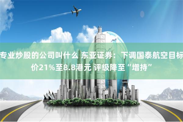 专业炒股的公司叫什么 东亚证券:下调国泰航空目标价21%至8.8港元 评级降至“增持”