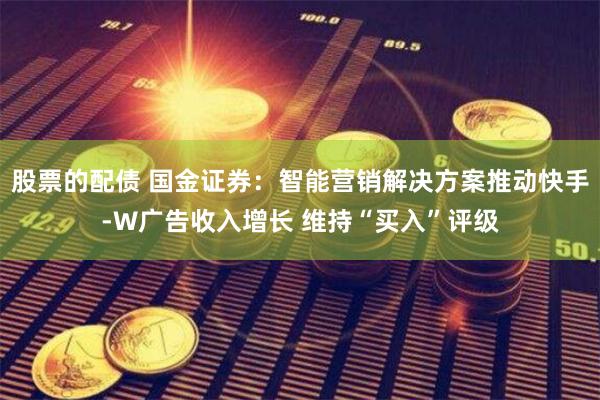 股票的配债 国金证券:智能营销解决方案推动快手-W广告收入增长 维持“买入”评级