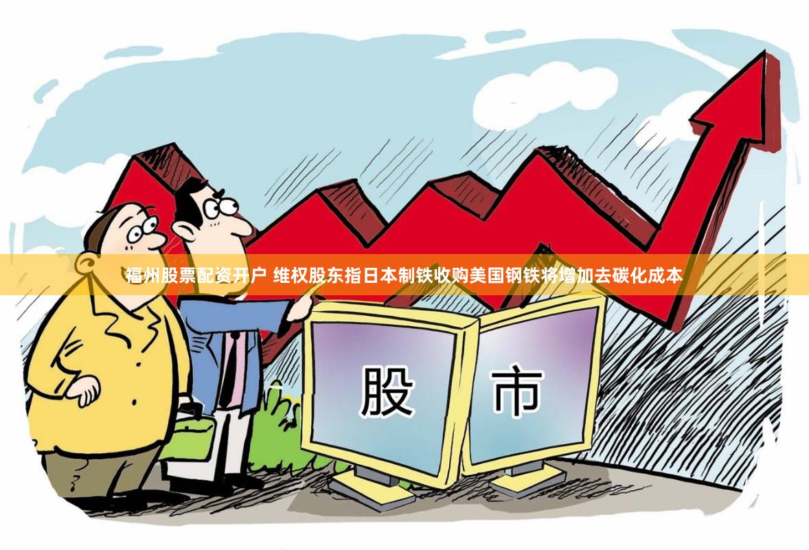 福州股票配资开户 维权股东指日本制铁收购美国钢铁将增加去碳化成本