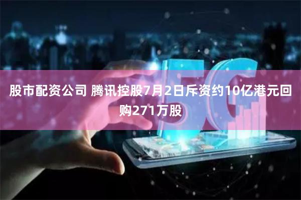 股市配资公司 腾讯控股7月2日斥资约10亿港元回购271万股
