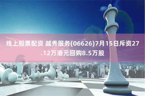 线上股票配资 越秀服务(06626)7月15日斥资27.12万港元回购8.5万股