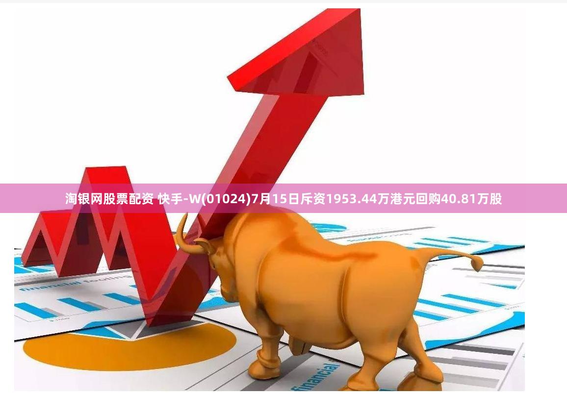 淘银网股票配资 快手-W(01024)7月15日斥资1953.44万港元回购40.81万股