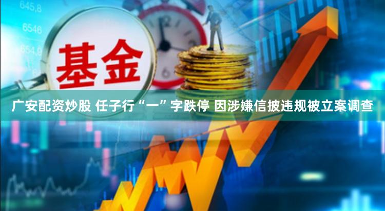 广安配资炒股 任子行“一”字跌停 因涉嫌信披违规被立案调查