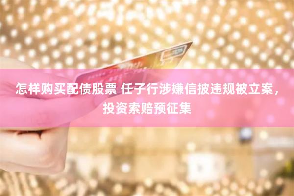 怎样购买配债股票 任子行涉嫌信披违规被立案,投资索赔预征集