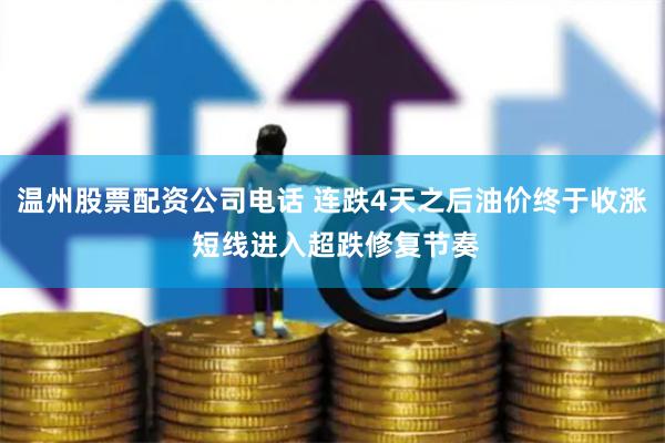 温州股票配资公司电话 连跌4天之后油价终于收涨 短线进入超跌修复节奏