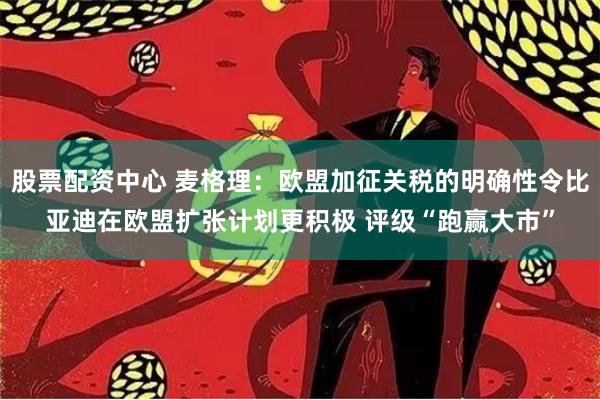 股票配资中心 麦格理:欧盟加征关税的明确性令比亚迪在欧盟扩张计划更积极 评级“跑赢大市”