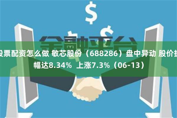 股票配资怎么做 敏芯股份(688286)盘中异动 股价振幅达8.34% 上涨7.3%(06-13)
