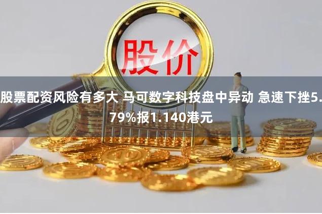 股票配资风险有多大 马可数字科技盘中异动 急速下挫5.79%报1.140港元