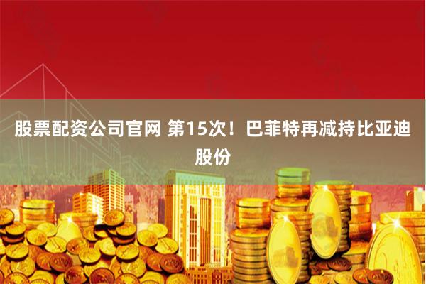 股票配资公司官网 第15次!巴菲特再减持比亚迪股份