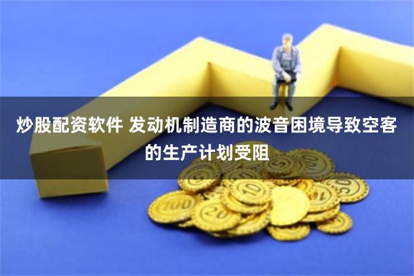 炒股配资软件 发动机制造商的波音困境导致空客的生产计划受阻