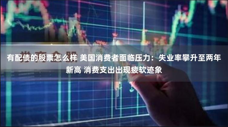 有配债的股票怎么样 美国消费者面临压力:失业率攀升至两年新高 消费支出出现疲软迹象