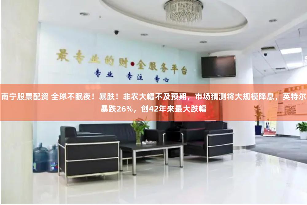 南宁股票配资 全球不眠夜!暴跌!非农大幅不及预期,市场猜测将大规模降息,英特尔暴跌26%,创42年来最大跌幅