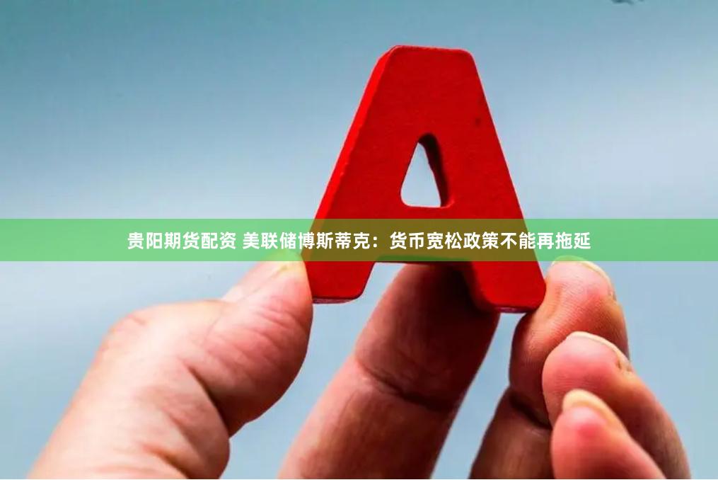 贵阳期货配资 美联储博斯蒂克：货币宽松政策不能再拖延