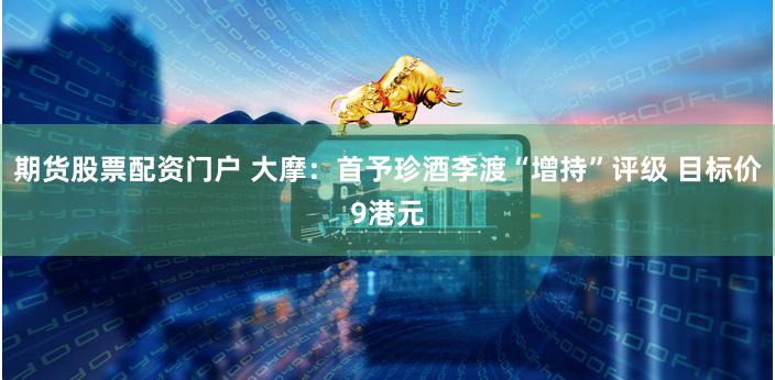 期货股票配资门户 大摩:首予珍酒李渡“增持”评级 目标价9港元