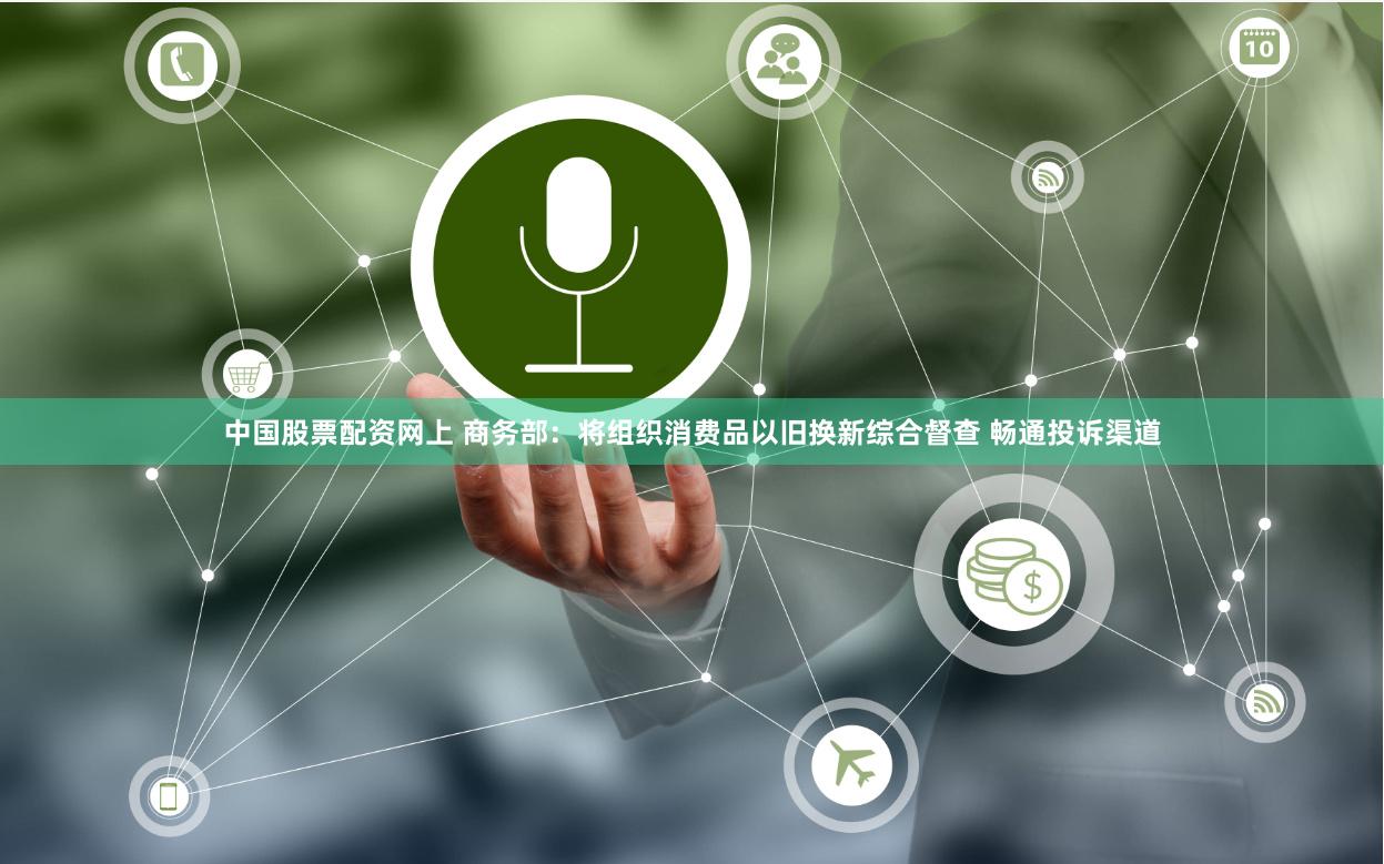 中国股票配资网上 商务部:将组织消费品以旧换新综合督查 畅通投诉渠道
