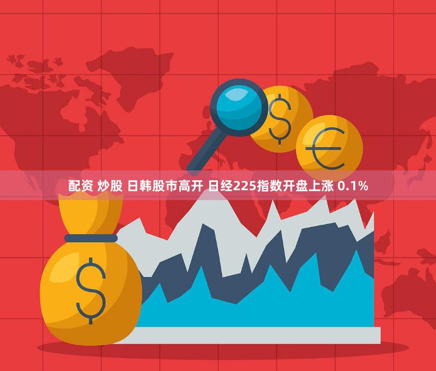 配资 炒股 日韩股市高开 日经225指数开盘上涨 0.1%