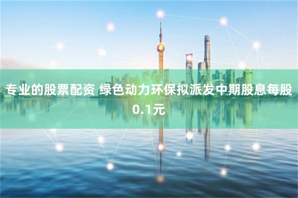 专业的股票配资 绿色动力环保拟派发中期股息每股0.1元