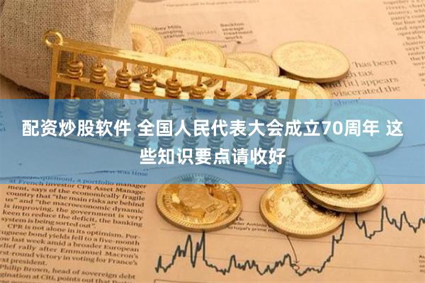 配资炒股软件 全国人民代表大会成立70周年 这些知识要点请收好