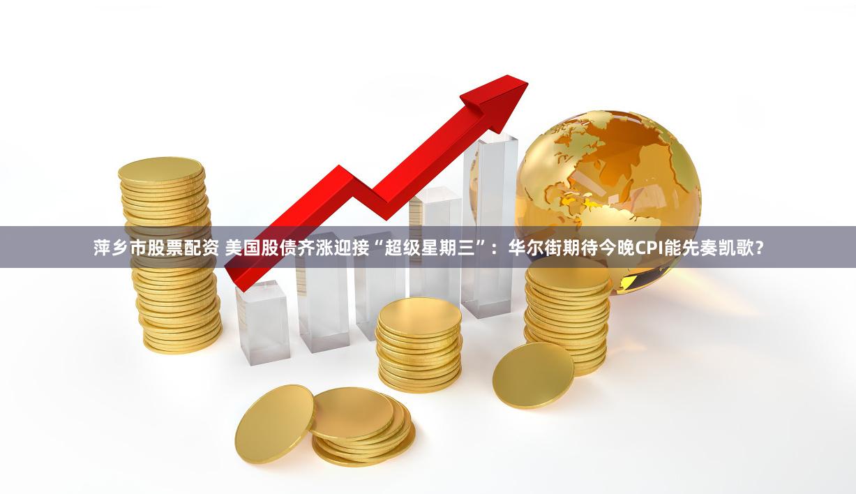 萍乡市股票配资 美国股债齐涨迎接“超级星期三”:华尔街期待今晚CPI能先奏凯歌?