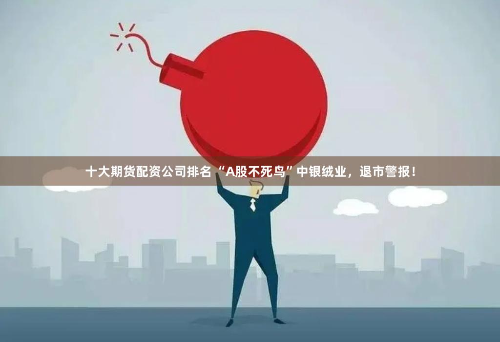 十大期货配资公司排名 “A股不死鸟”中银绒业,退市警报!