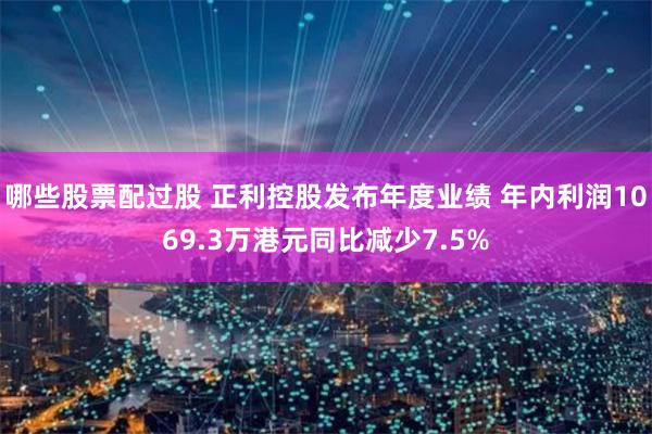 哪些股票配过股 正利控股发布年度业绩 年内利润1069.3万港元同比减少7.5%