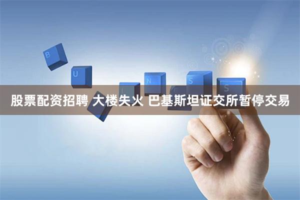 股票配资招聘 大楼失火 巴基斯坦证交所暂停交易