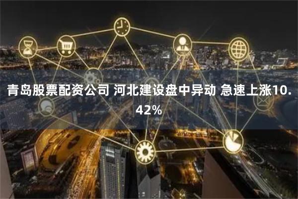 青岛股票配资公司 河北建设盘中异动 急速上涨10.42%