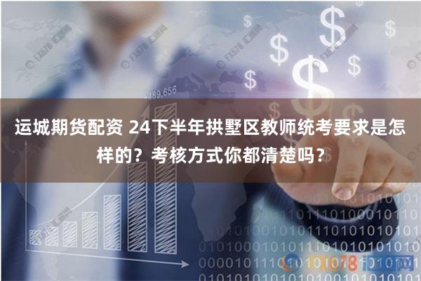 运城期货配资 24下半年拱墅区教师统考要求是怎样的?考核方式你都清楚吗?