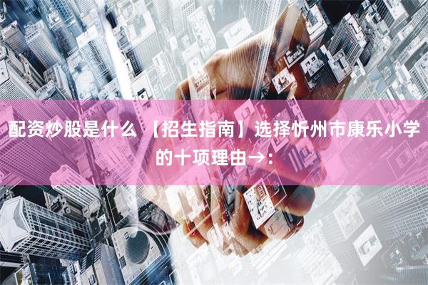 配资炒股是什么 【招生指南】选择忻州市康乐小学的十项理由→: